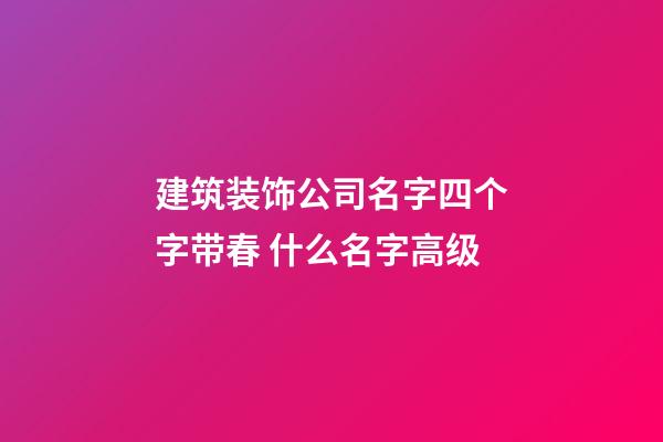 建筑装饰公司名字四个字带春 什么名字高级-第1张-公司起名-玄机派